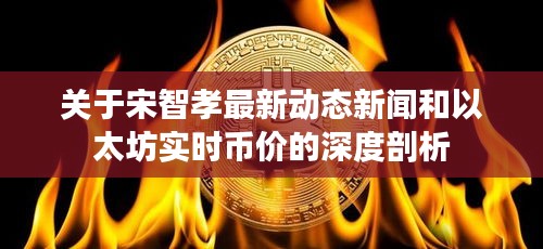 关于宋智孝最新动态新闻和以太坊实时币价的深度剖析