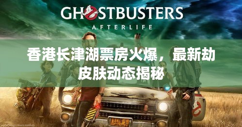 香港长津湖票房火爆,最新劫皮肤动态揭秘