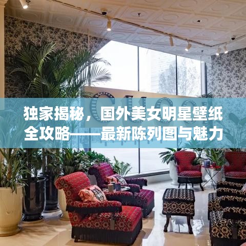 独家揭秘,国外美女明星壁纸全攻略——最新陈列图与魅力文案展示