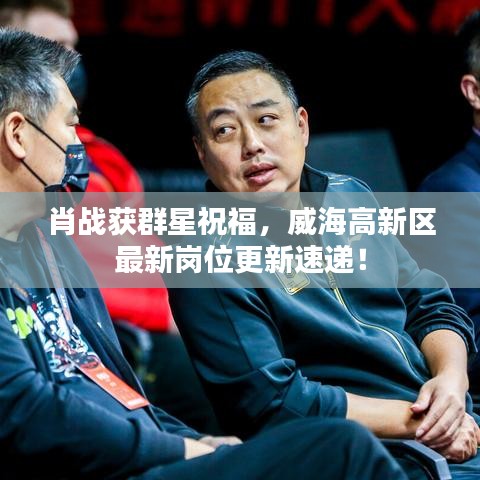 肖战获群星祝福，威海高新区最新岗位更新速递！