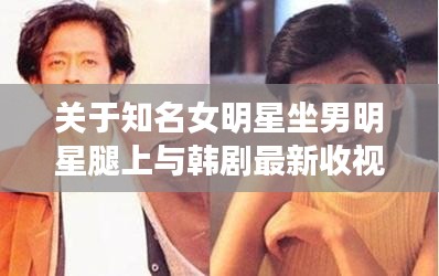 关于知名女明星坐男明星腿上与韩剧最新收视率的关系解析