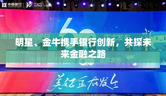 明星、金牛携手银行创新，共探未来金融之路