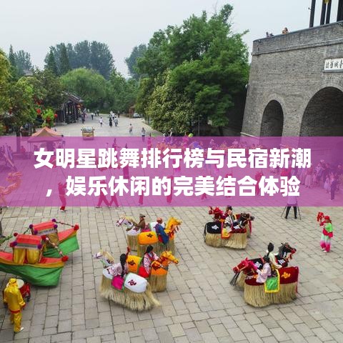 女明星跳舞排行榜与民宿新潮，娱乐休闲的完美结合体验