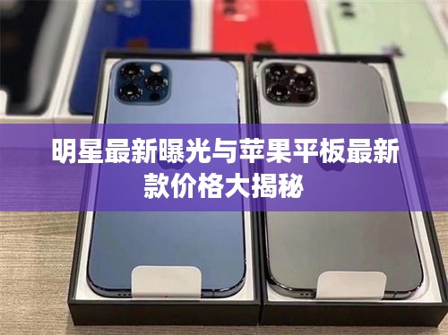 明星最新曝光与苹果平板最新款价格大揭秘