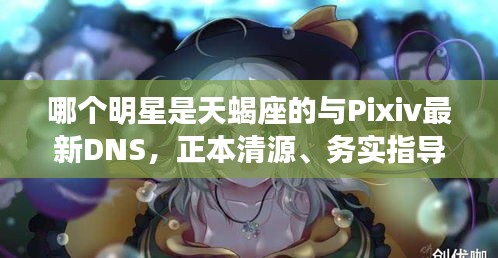 哪个明星是天蝎座的与Pixiv最新DNS，正本清源、务实指导与打假警示