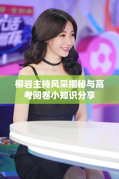 柳岩主持风采揭秘与高考阅卷小知识分享