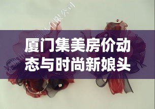 厦门集美房价动态与时尚新娘头饰潮流揭秘!