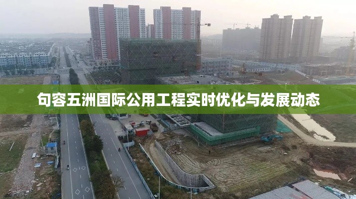 句容五洲国际公用工程实时优化与发展动态