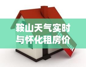 鞍山天气实时与怀化租房价格，真实信息的深度解读及虚假宣传的警惕