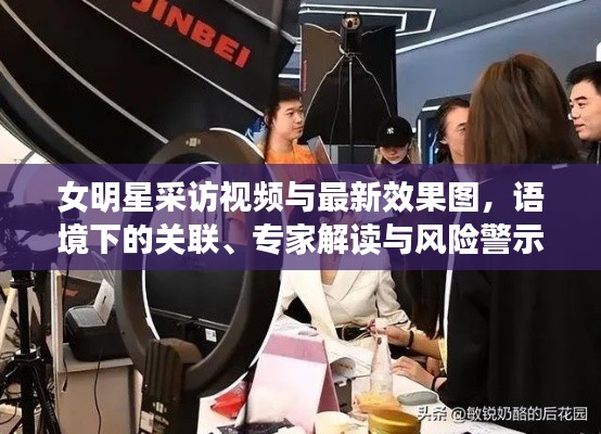 女明星采访视频与最新效果图,语境下的关联、专家解读与风险警示