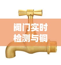 阀门实时检测与铜沫价格,工业领域的双重关注焦点