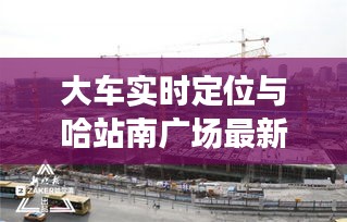 大车实时定位与哈站南广场最新进展
