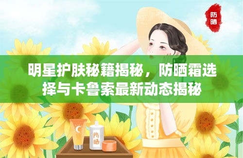 明星护肤秘籍揭秘,防晒霜选择与卡鲁索最新动态揭秘