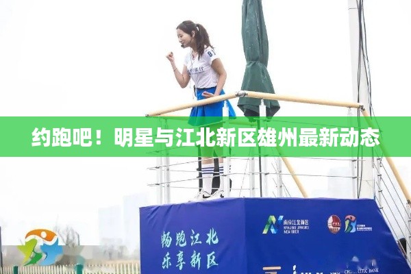 约跑吧！明星与江北新区雄州最新动态