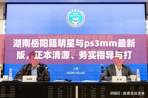 湖南岳阳籍明星与ps3mm最新版，正本清源、务实指导与打假警示