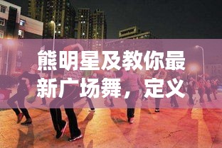 熊明星及教你最新广场舞，定义、内涵与实用指南