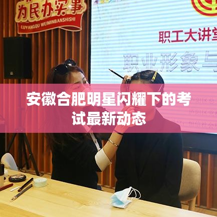 安徽合肥明星闪耀下的考试最新动态