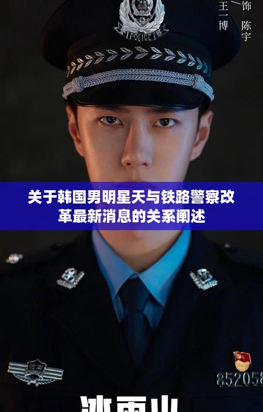 关于韩国男明星天与铁路警察改革最新消息的关系阐述