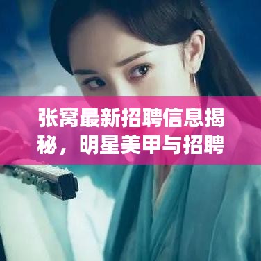 张窝最新招聘信息揭秘，明星美甲与招聘新机遇的交融
