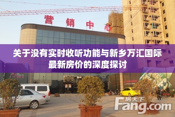 关于没有实时收听功能与新乡万汇国际最新房价的深度探讨