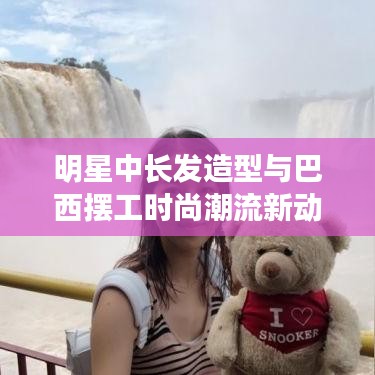 明星中长发造型与巴西摆工时尚潮流新动态