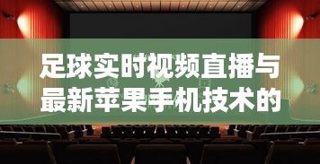 足球实时视频直播与最新苹果手机技术的融合创新研究