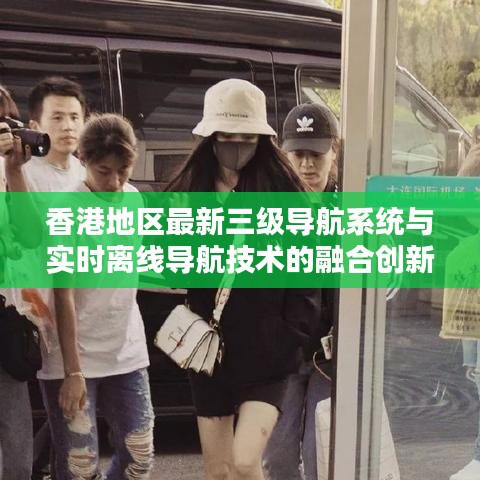 香港地区最新三级导航系统与实时离线导航技术的融合创新之道