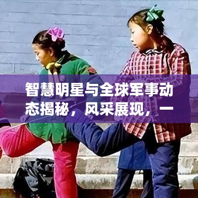 智慧明星与全球军事动态揭秘，风采展现，一探究竟！
