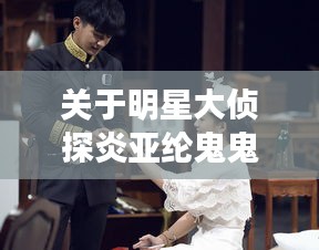 关于明星大侦探炎亚纶鬼鬼是哪一期及诺远资产最新消息的相关探讨