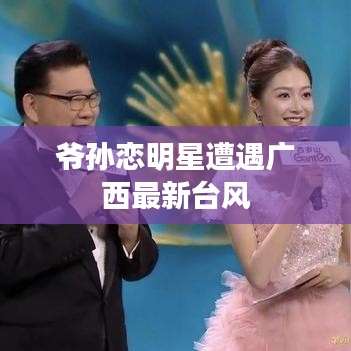 爷孙恋明星遭遇广西最新台风