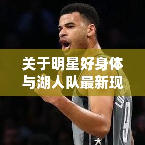关于明星好身体与湖人队最新现状的深度解读与警示