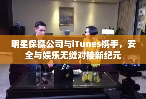 明星保镖公司与iTunes携手,安全与娱乐无缝对接新纪元