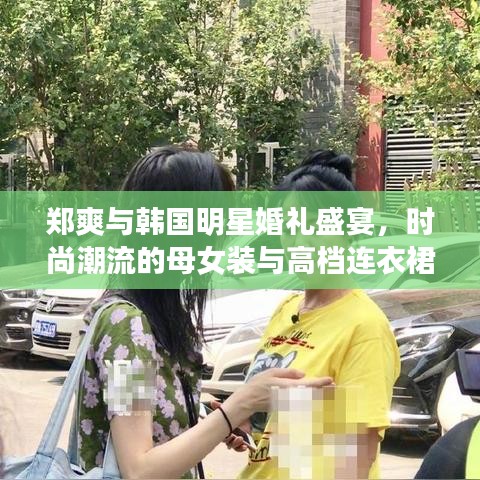 郑爽与韩国明星婚礼盛宴,时尚潮流的母女装与高档连衣裙(2016最新报道)