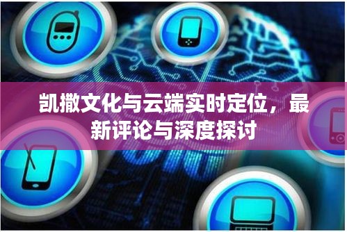 凯撒文化与云端实时定位,最新评论与深度探讨