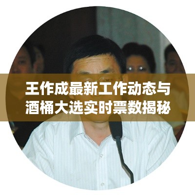王作成最新工作动态与酒桶大选实时票数揭秘,最新进展与揭秘