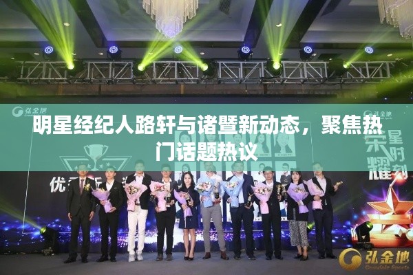 明星经纪人路轩与诸暨新动态,聚焦热门话题热议