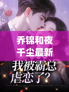 乔锦和夜千尘最新章节解读与社会观察分析,实时滤镜下的深度探讨