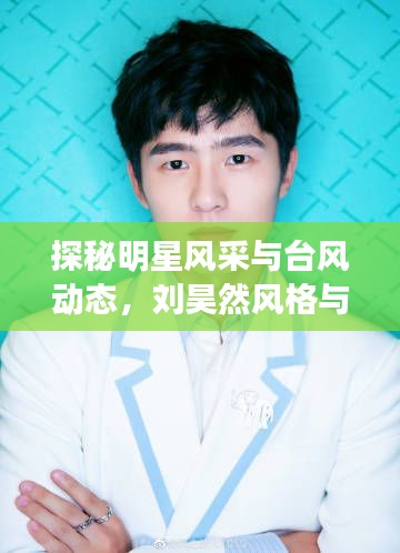 探秘明星风采与台风动态，刘昊然风格与台风最新路径解析