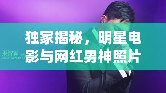 独家揭秘，明星电影与网红男神照片大放送！
