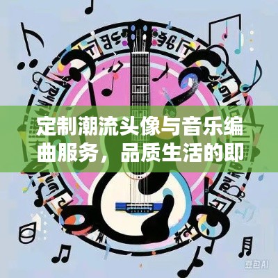 定制潮流头像与音乐编曲服务,品质生活的即时音符体验