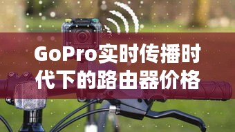GoPro实时传播时代下的路由器价格走势探讨