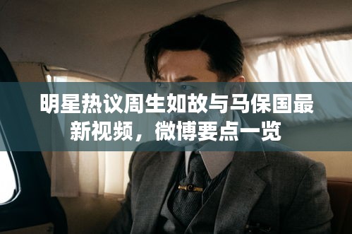 明星热议周生如故与马保国最新视频,微博要点一览