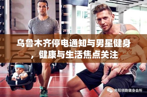 乌鲁木齐停电通知与男星健身,健康与生活焦点关注