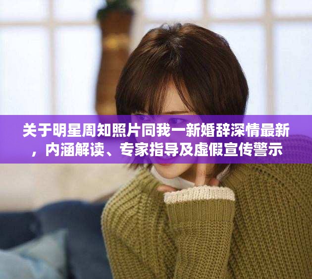 关于明星周知照片同我一新婚辞深情最新，内涵解读、专家指导及虚假宣传警示