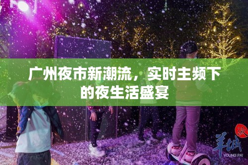 广州夜市新潮流,实时主频下的夜生活盛宴