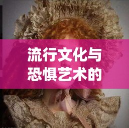 流行文化与恐惧艺术的交融,明星男头像与恐怖影片精选集