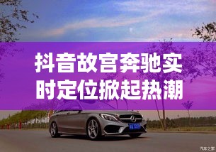 抖音故宫奔驰实时定位掀起热潮
