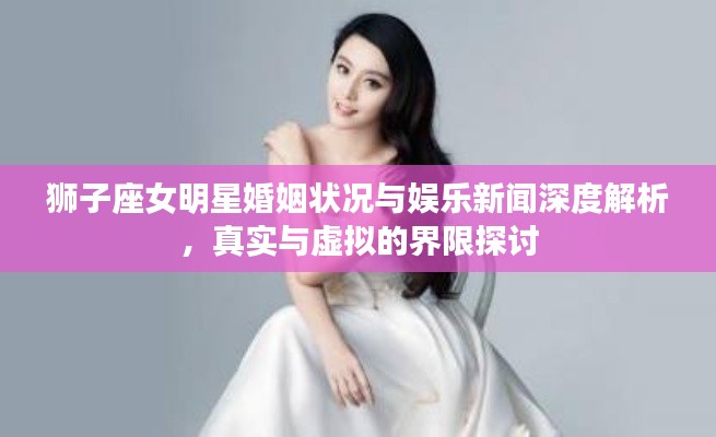 狮子座女明星婚姻状况与娱乐新闻深度解析,真实与虚拟的界限探讨