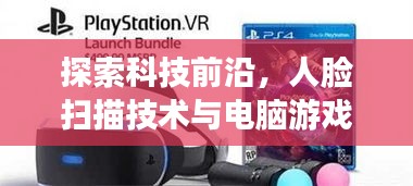 探索科技前沿,人脸扫描技术与电脑游戏的融合——明星脸体验分享