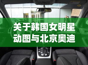 关于韩国女明星动图与北京奥迪Q5最新报价的全面解析